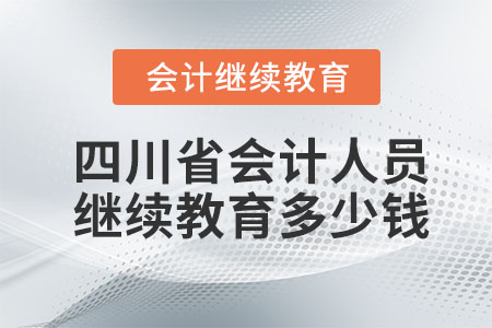 2023年四川省會計人員繼續(xù)教育多少錢？