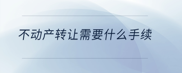 不動(dòng)產(chǎn)轉(zhuǎn)讓需要什么手續(xù)？