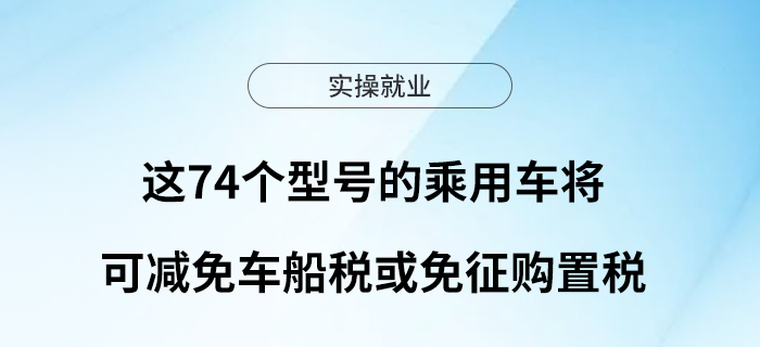 這74個(gè)型號的乘用車將可減免車船稅或免征購置稅！