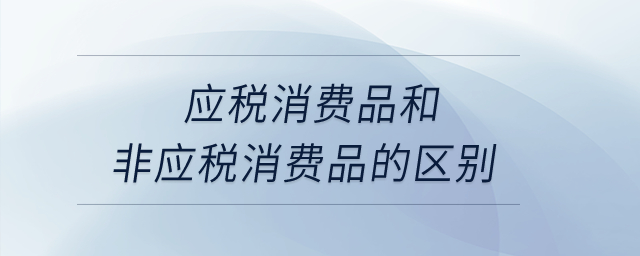 應(yīng)稅消費(fèi)品和非應(yīng)稅消費(fèi)品的區(qū)別？