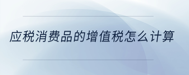 應(yīng)稅消費(fèi)品的增值稅怎么計(jì)算？