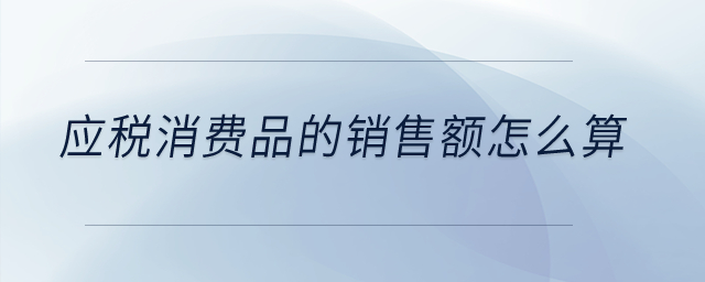 應(yīng)稅消費(fèi)品的銷售額怎么算？