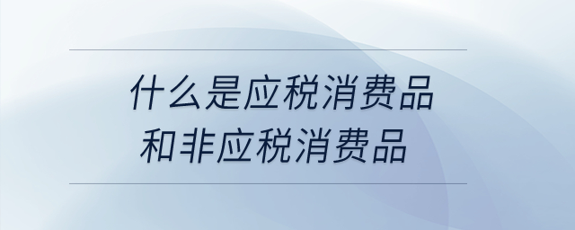 什么是應稅消費品和非應稅消費品？