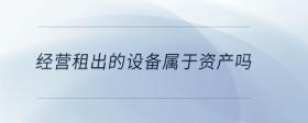 經(jīng)營租出的設備屬于資產(chǎn)嗎