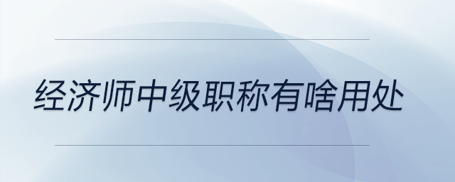 經(jīng)濟(jì)師中級職稱有啥用處