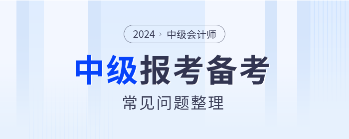 2024年中級會計(jì)師考試報(bào)考&備考常見問題整理