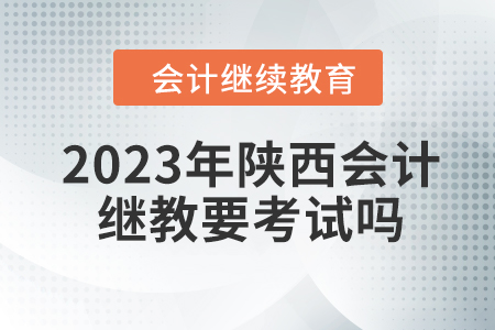 2023年陜西會計繼續(xù)教育要考試嗎？