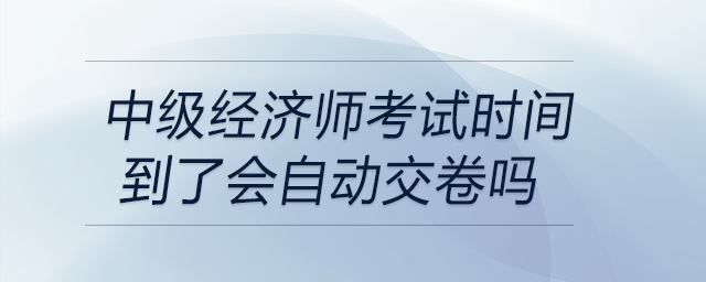 中級(jí)經(jīng)濟(jì)師考試時(shí)間到了會(huì)自動(dòng)交卷嗎