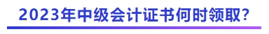 2023年中級會計證書何時領(lǐng)取？