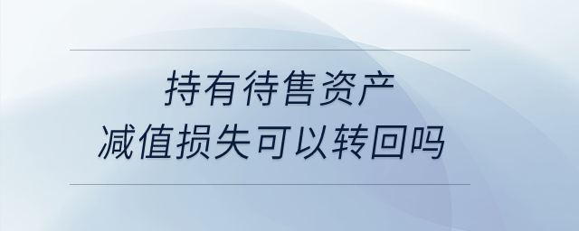 持有待售資產(chǎn)減值損失可以轉(zhuǎn)回嗎？