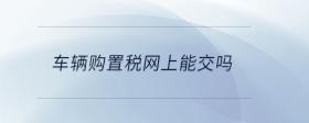 車輛購置稅網(wǎng)上能交嗎