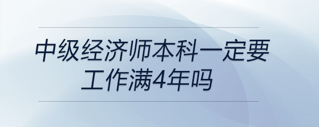 中級經(jīng)濟師本科一定要工作滿4年嗎