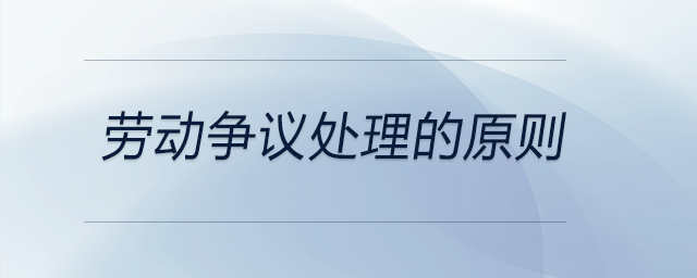 勞動(dòng)爭議處理的原則