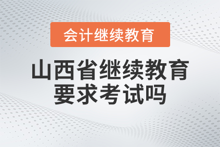 2023年山西省會計繼續(xù)教育要求考試嗎？