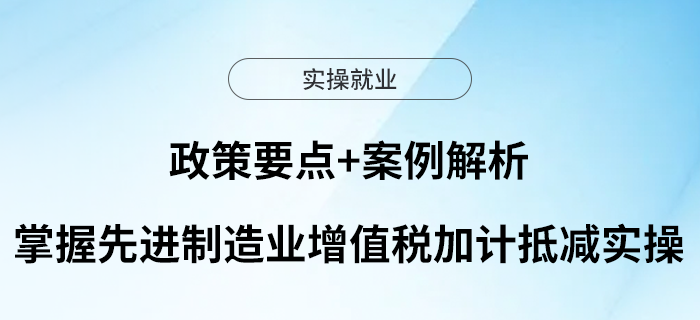 政策要點+案例解析，掌握先進制造業(yè)增值稅加計抵減實操