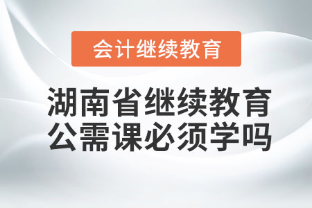 2023年湖南省會(huì)計(jì)繼續(xù)教育公需課必須學(xué)嗎？