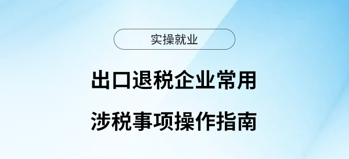 出口退稅企業(yè)常用涉稅事項(xiàng)操作指南看這里！