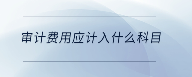 審計(jì)費(fèi)用應(yīng)計(jì)入什么科目？