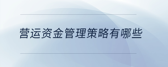 營(yíng)運(yùn)資金管理策略有哪些？