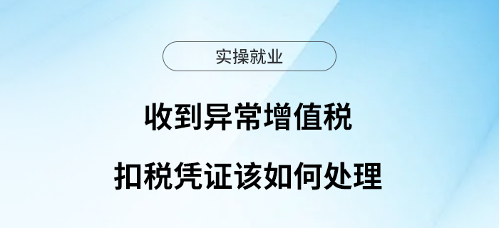 收到異常增值稅扣稅憑證該如何處理？