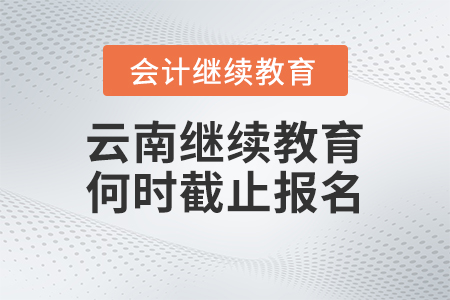 2023年云南會計人員繼續(xù)教育何時截止報名？