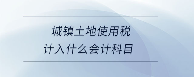 城鎮(zhèn)土地使用稅計(jì)入什么會計(jì)科目