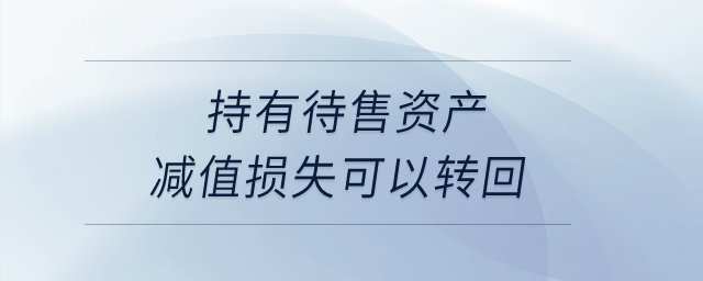 持有待售資產(chǎn)減值損失可以轉(zhuǎn)回？