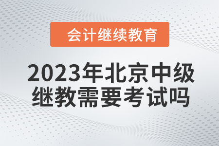 2023年北京中級會計(jì)繼續(xù)教育需要考試嗎？