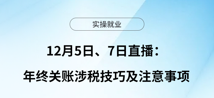 12月5日、7日直播：年終關賬涉稅技巧及注意事項