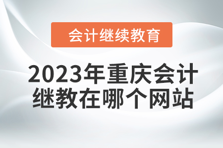 2023年重慶會計繼續(xù)教育在哪個網(wǎng)站學習？