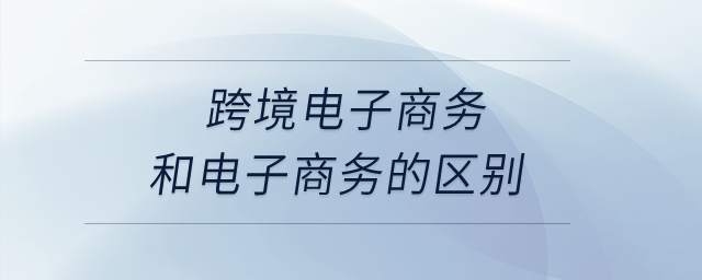 跨境電子商務(wù)和電子商務(wù)的區(qū)別？