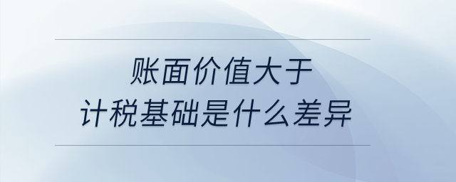 賬面價值大于計稅基礎是什么差異？