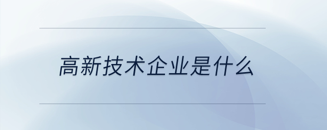 高新技術(shù)企業(yè)是什么？
