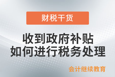 收到政府補(bǔ)貼，如何進(jìn)行稅務(wù)處理？