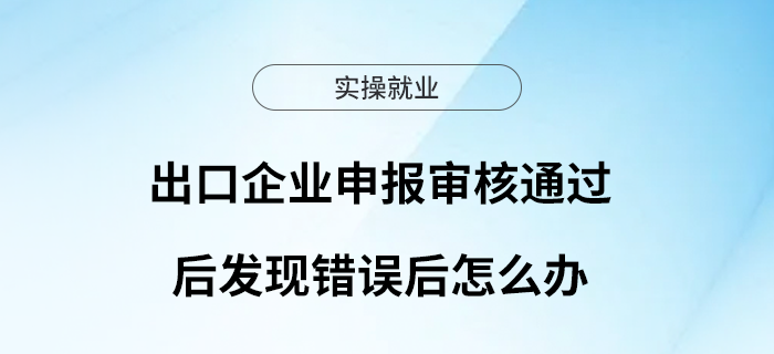 出口企業(yè)申報審核通過后發(fā)現(xiàn)錯誤后怎么辦？