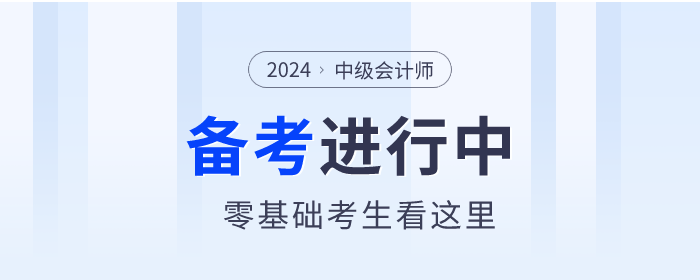 零基礎(chǔ)考生看這里！2024年中級會計師備考你需要了解這些！