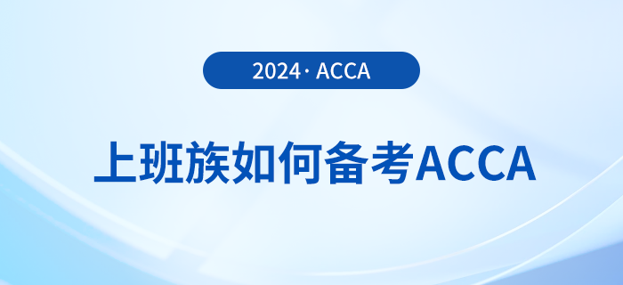 上班族如何備考2024年acca考試？這份備考攻略請(qǐng)收好！