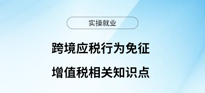 跨境應(yīng)稅行為免征增值稅相關(guān)知識點了解一下