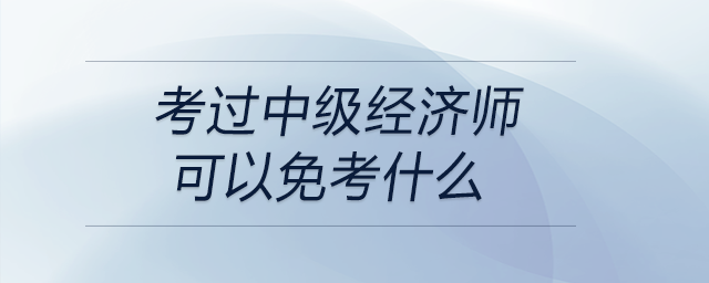 考過中級經濟師可以免考什么