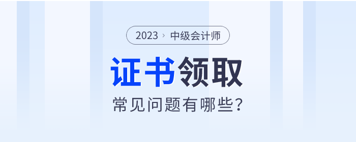 2023年中級會計師證書領取常見問題有哪些？快來了解！
