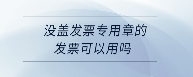 沒(méi)蓋發(fā)票專用章的發(fā)票可以用嗎？