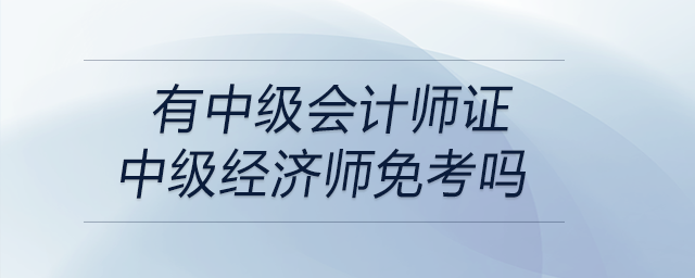有中級會計師證中級經(jīng)濟師免考嗎