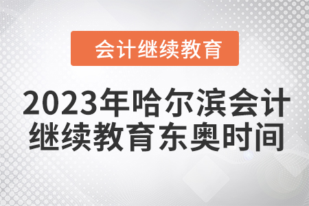 2023年哈爾濱會(huì)計(jì)人員繼續(xù)教育東奧時(shí)間安排