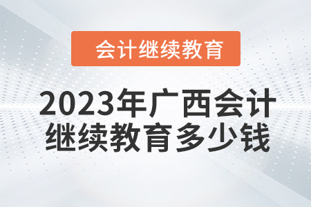 2023年廣西會計繼續(xù)教育多少錢？