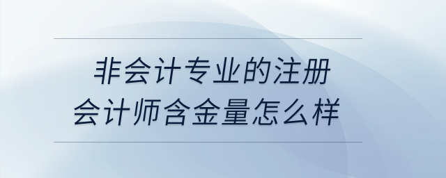 非會(huì)計(jì)專業(yè)的注冊(cè)會(huì)計(jì)師含金量怎么樣？