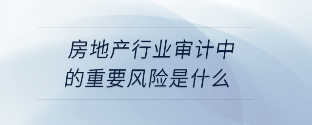 房地產(chǎn)行業(yè)審計中的重要風(fēng)險是什么？