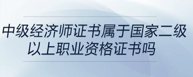 中級(jí)經(jīng)濟(jì)師證書(shū)屬于國(guó)家二級(jí)以上職業(yè)資格證書(shū)嗎