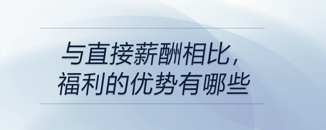 與直接薪酬相比，福利的優(yōu)勢(shì)有哪些