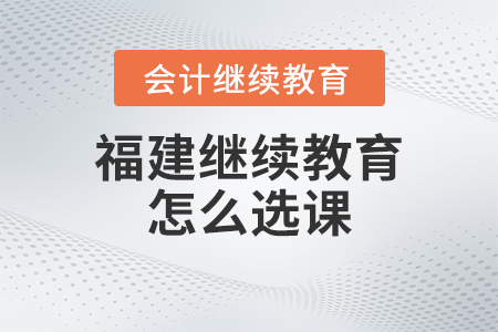 2023年福建會計人員繼續(xù)教育怎么選課？