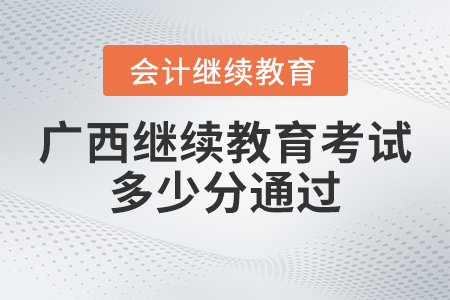 2023年廣西會計繼續(xù)教育考試多少分通過？